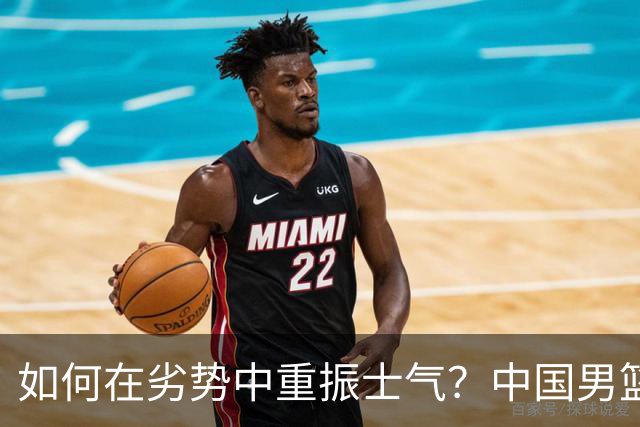如何在劣势中重振士气？中国男篮面临的重要挑战